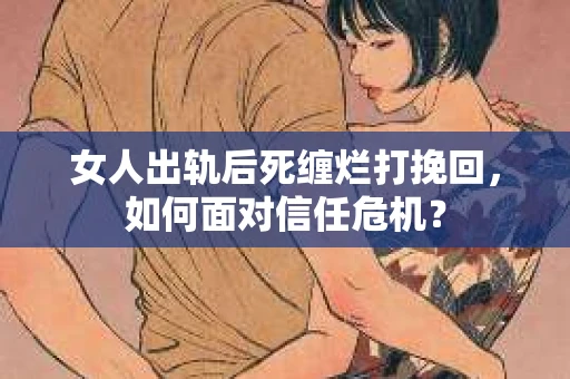 女人出轨后死缠烂打挽回，如何面对信任危机？