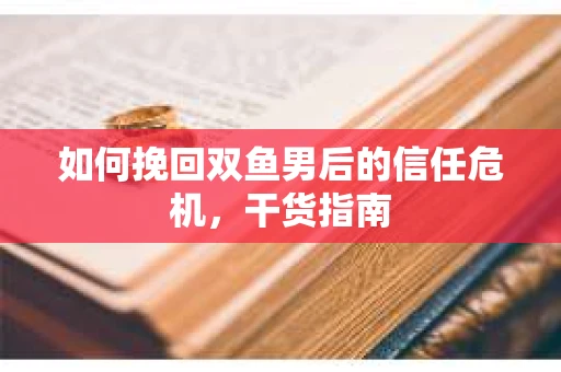 如何挽回双鱼男后的信任危机，干货指南