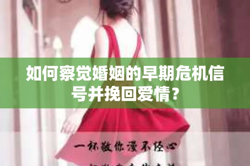 如何察觉婚姻的早期危机信号并挽回爱情？