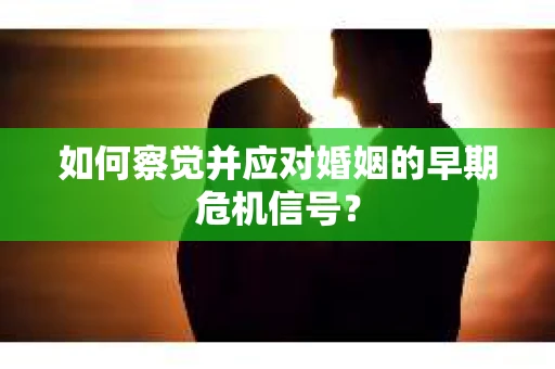 如何察觉并应对婚姻的早期危机信号？