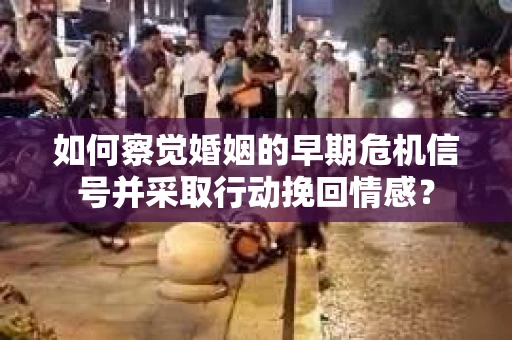 如何察觉婚姻的早期危机信号并采取行动挽回情感？