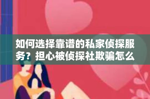 如何选择靠谱的私家侦探服务？担心被侦探社欺骗怎么办？