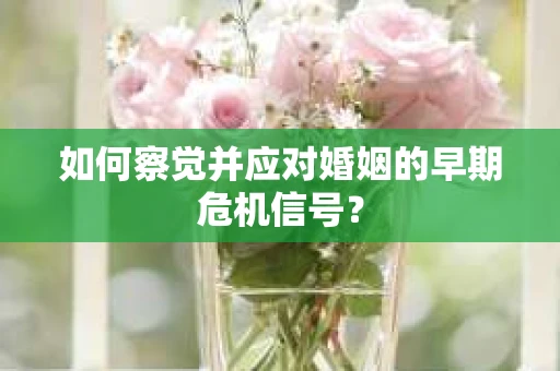 如何察觉并应对婚姻的早期危机信号？