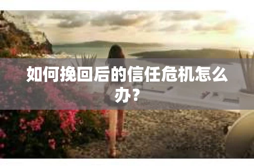 如何挽回后的信任危机怎么办？