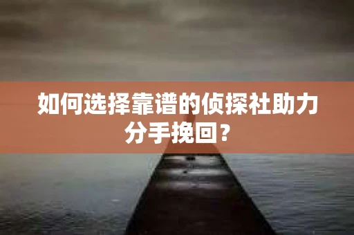 如何选择靠谱的侦探社助力分手挽回？