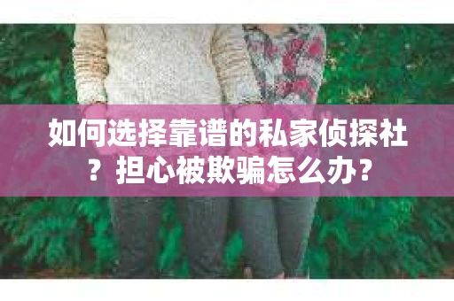 如何选择靠谱的私家侦探社？担心被欺骗怎么办？