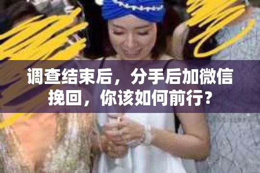 调查结束后，分手后加微信挽回，你该如何前行？