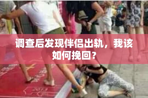 调查后发现伴侣出轨，我该如何挽回？