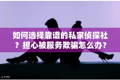 如何选择靠谱的私家侦探社？担心被服务欺骗怎么办？