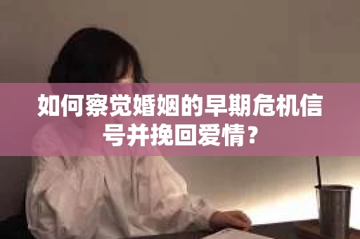 如何察觉婚姻的早期危机信号并挽回爱情？