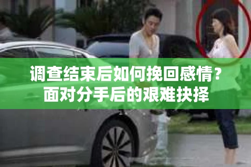 调查结束后如何挽回感情？面对分手后的艰难抉择
