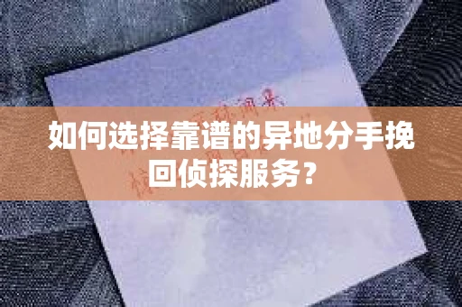 如何选择靠谱的异地分手挽回侦探服务? 如何选择靠谱的异地分手挽回侦探服务?