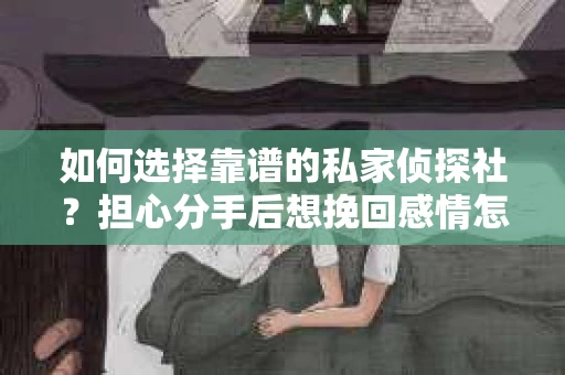 如何选择靠谱的私家侦探社？担心分手后想挽回感情怎么办？