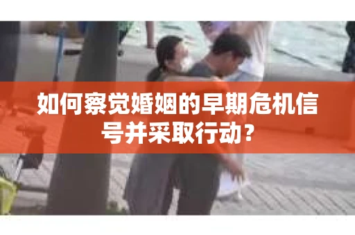 如何察觉婚姻的早期危机信号并采取行动？