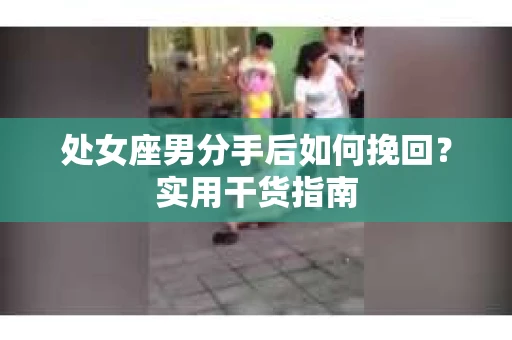 处女座男分手后如何挽回？实用干货指南