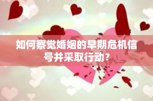 如何察觉婚姻的早期危机信号并采取行动？