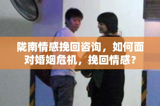 陇南情感挽回咨询，如何面对婚姻危机，挽回情感？