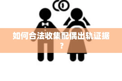 如何合法收集配偶出轨证据？