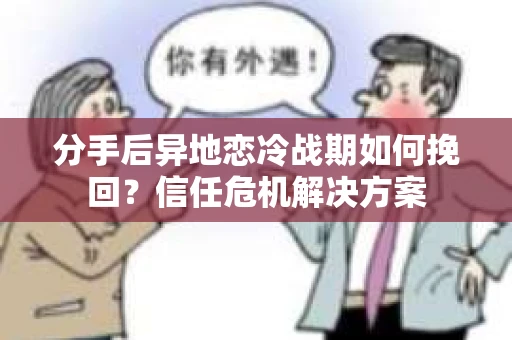 分手后异地恋冷战期如何挽回？信任危机解决方案