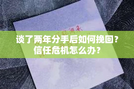 谈了两年分手后如何挽回？信任危机怎么办？