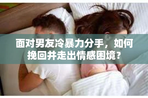 面对男友冷暴力分手，如何挽回并走出情感困境？
