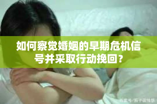 如何察觉婚姻的早期危机信号并采取行动挽回？