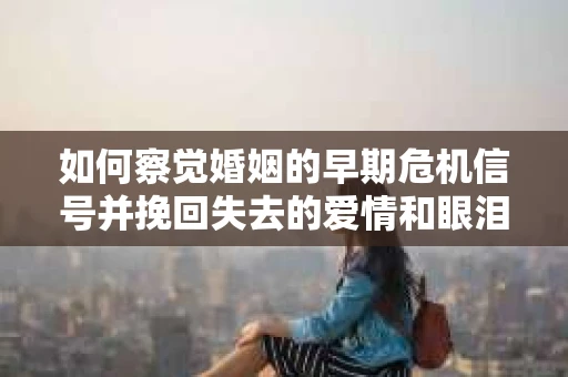 如何察觉婚姻的早期危机信号并挽回失去的爱情和眼泪？