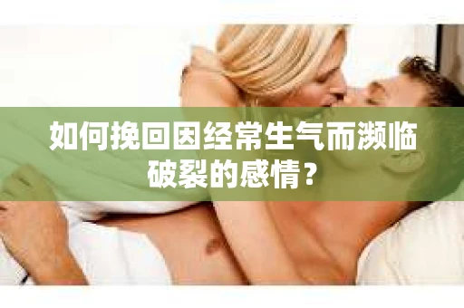 如何挽回因经常生气而濒临破裂的感情？