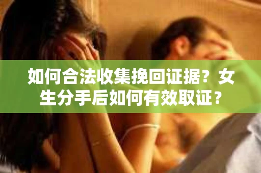 如何合法收集挽回证据？女生分手后如何有效取证？