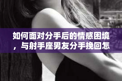 如何面对分手后的情感困境，与射手座男友分手挽回怎么办？
