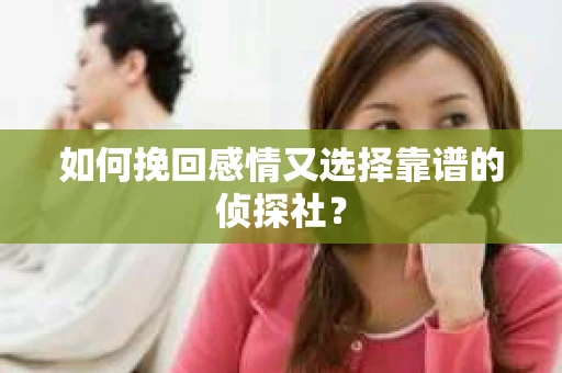 如何挽回感情又选择靠谱的侦探社？
