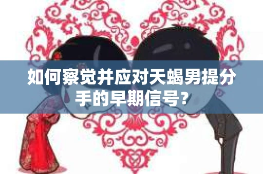 如何察觉并应对天蝎男提分手的早期信号？