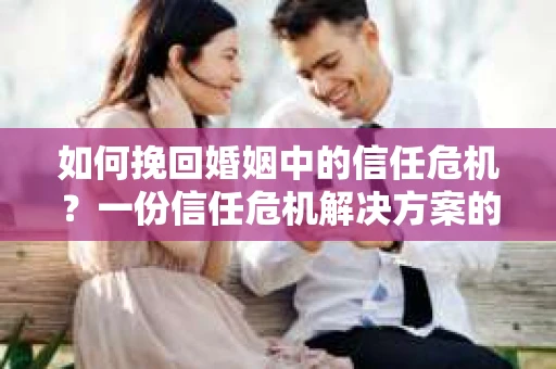 如何挽回婚姻中的信任危机？一份信任危机解决方案的干货指南