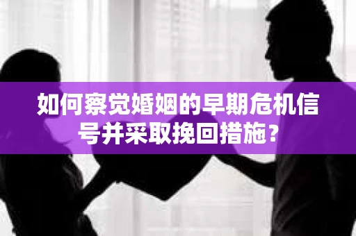 如何察觉婚姻的早期危机信号并采取挽回措施？