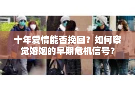 十年爱情能否挽回？如何察觉婚姻的早期危机信号？