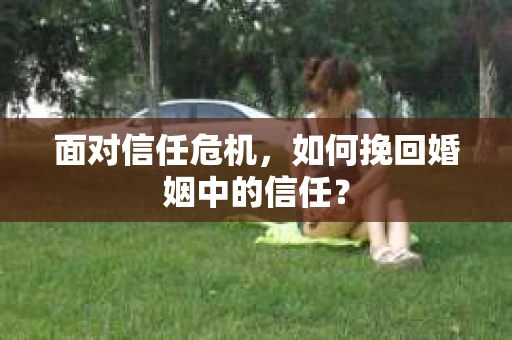 面对信任危机，如何挽回婚姻中的信任？