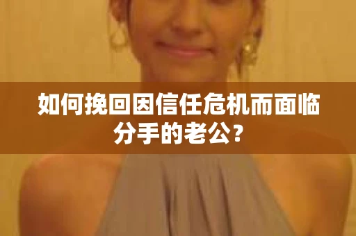 如何挽回因信任危机而面临分手的老公？