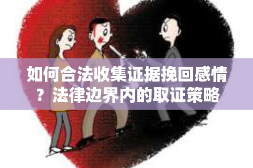 如何合法收集证据挽回感情？法律边界内的取证策略
