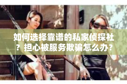 如何选择靠谱的私家侦探社？担心被服务欺骗怎么办？