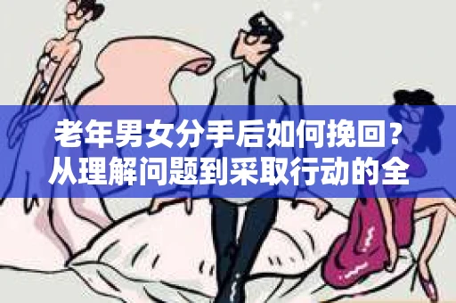 老年男女分手后如何挽回？从理解问题到采取行动的全面指南
