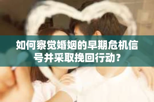 如何察觉婚姻的早期危机信号并采取挽回行动？