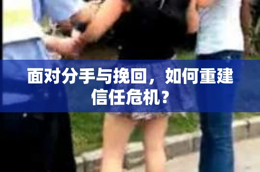 面对分手与挽回，如何重建信任危机？