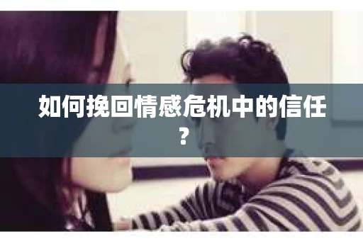 如何挽回情感危机中的信任？