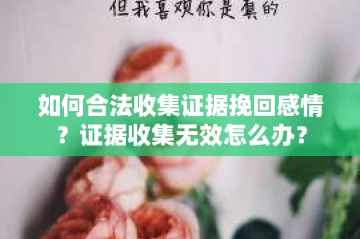 如何合法收集证据挽回感情？证据收集无效怎么办？