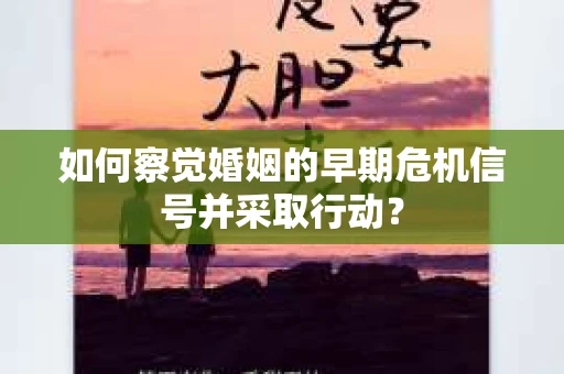 如何察觉婚姻的早期危机信号并采取行动？