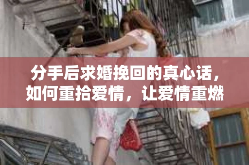 分手后求婚挽回的真心话，如何重拾爱情，让爱情重燃？