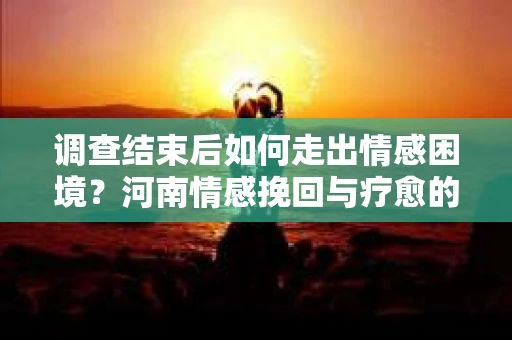 调查结束后如何走出情感困境？河南情感挽回与疗愈的实用方法
