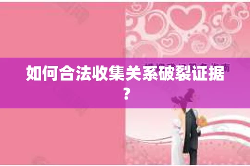 如何合法收集关系破裂证据？