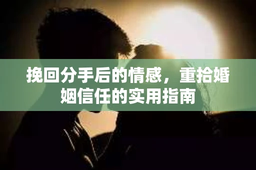 挽回分手后的情感，重拾婚姻信任的实用指南