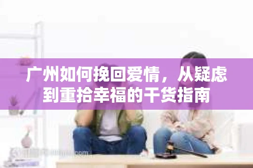 广州如何挽回爱情,从疑虑到重拾幸福的干货指南 广州如何挽回爱情,从疑虑到重拾幸福的干货指南